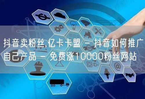 抖音卖粉丝,亿卡卡盟 - 抖音如何推广自己产品 - 免费涨10000粉丝网站