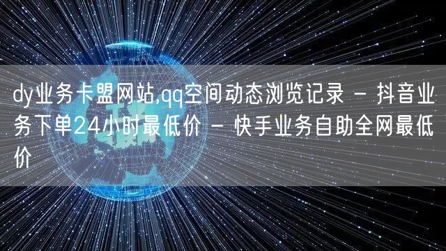 dy业务卡盟网站,qq空间动态浏览记录 - 抖音业务下单24小时最低价 - 快手业务自助全网最低价