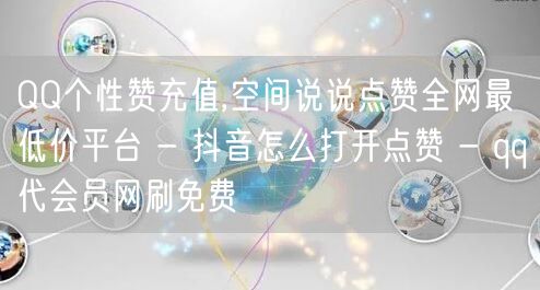 QQ个性赞充值,空间说说点赞全网最低价平台 - 抖音怎么打开点赞 - qq代会员网刷免费