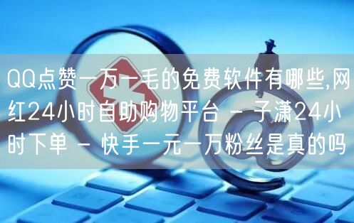 QQ点赞一万一毛的免费软件有哪些,网红24小时自助购物平台 - 子潇24小时下单 - 快手一元一万粉丝是真的吗