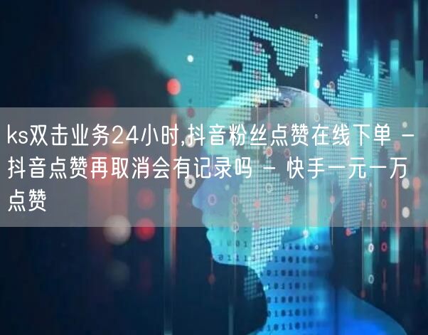 ks双击业务24小时,抖音粉丝点赞在线下单 - 抖音点赞再取消会有记录吗 - 快手一元一万点赞