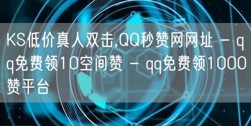 KS低价真人双击,QQ秒赞网网址 - qq免费领10空间赞 - qq免费领1000赞平台