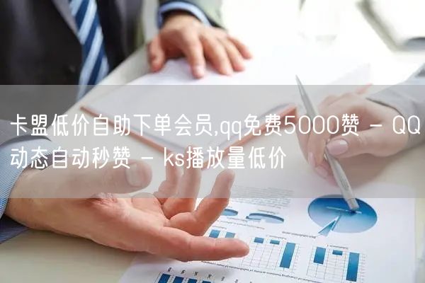 卡盟低价自助下单会员,qq免费5000赞 - QQ动态自动秒赞 - ks播放量低价