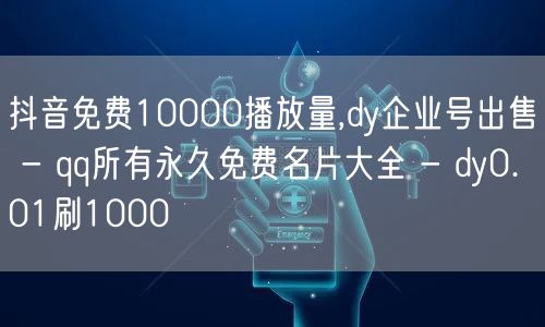 抖音免费10000播放量,dy企业号出售 - qq所有永久免费名片大全 - dy0.01刷1000