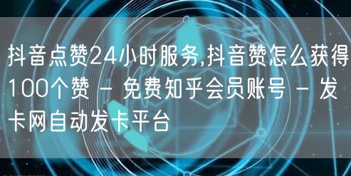 抖音点赞24小时服务,抖音赞怎么获得100个赞 - 免费知乎会员账号 - 发卡网自动发卡平台