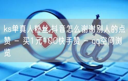 ks单真人粉丝,抖音怎么谢谢别人的点赞 - 买1元100快手赞 - qq空间浏览