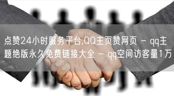 点赞24小时服务平台,QQ主页赞网页 - qq主题绝版永久免费链接大全 - qq空间访客量1万