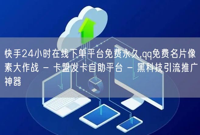 快手24小时在线下单平台免费永久,qq免费名片像素大作战 - 卡盟发卡自助平台 - 黑科技引流推广神器