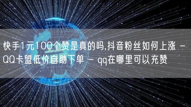 快手1元100个赞是真的吗,抖音粉丝如何上涨 - QQ卡盟低价自助下单 - qq在哪里可以充赞