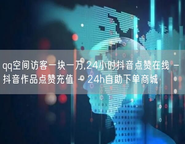 qq空间访客一块一万,24小时抖音点赞在线 - 抖音作品点赞充值 - 24h自助下单商城