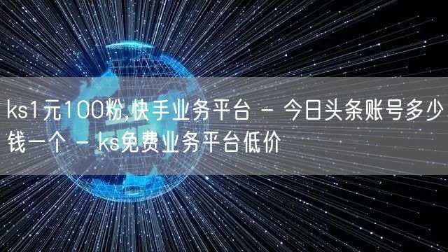 ks1元100粉,快手业务平台 - 今日头条账号多少钱一个 - ks免费业务平台低价