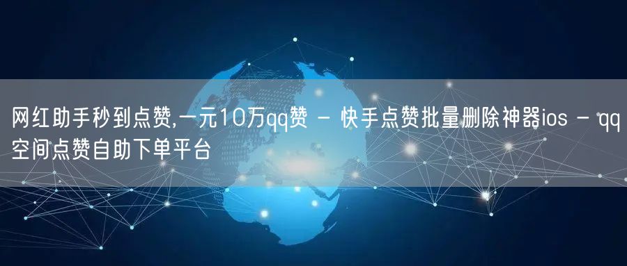 网红助手秒到点赞,一元10万qq赞 - 快手点赞批量删除神器ios - qq空间点赞自助下单平台