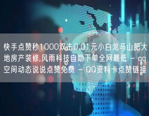 快手点赞秒1000双击0.01元小白龙马山肥大地房产装修,风雨科技自助下单全网最低 - qq空间动态说说点赞免费 - QQ资料卡点赞链接