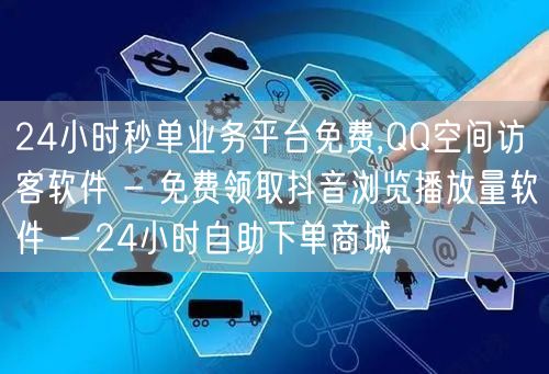 24小时秒单业务平台免费,QQ空间访客软件 - 免费领取抖音浏览播放量软件 - 24小时自助下单商城