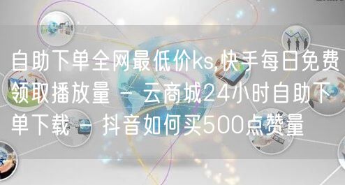 自助下单全网最低价ks,快手每日免费领取播放量 - 云商城24小时自助下单下载 - 抖音如何买500点赞量