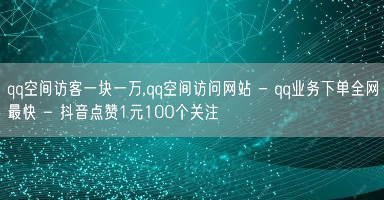 qq空间访客一块一万,qq空间访问网站 - qq业务下单全网最快 - 抖音点赞1元100个关注