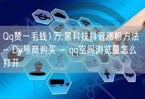 Qq赞一毛钱1万,黑科技抖音涨粉方法 - Dy号商购买 - qq空间浏览量怎么打开