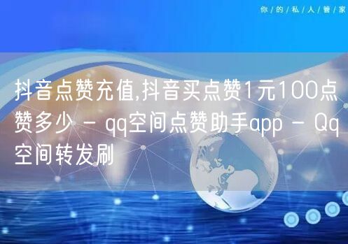 抖音点赞充值,抖音买点赞1元100点赞多少 - qq空间点赞助手app - Qq空间转发刷