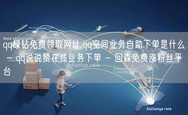 qq绿钻免费领取网址,qq空间业务自助下单是什么 - qq说说赞在线业务下单 - 回森免费涨粉丝平台