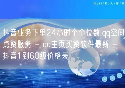 抖音业务下单24小时个个位数,qq空间点赞服务 - qq主页买赞软件最新 - 抖音1到60级价格表