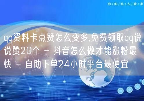 qq资料卡点赞怎么变多,免费领取qq说说赞20个 - 抖音怎么做才能涨粉最快 - 自助下单24小时平台最便宜