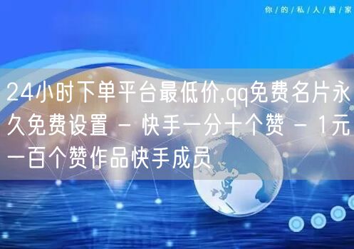 24小时下单平台最低价,qq免费名片永久免费设置 - 快手一分十个赞 - 1元一百个赞作品快手成员