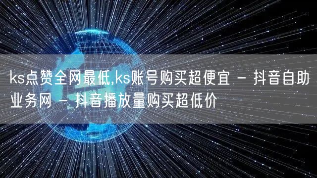 ks点赞全网最低,ks账号购买超便宜 - 抖音自助业务网 - 抖音播放量购买超低价