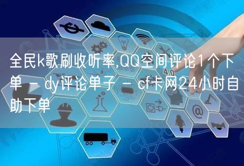 全民k歌刷收听率,QQ空间评论1个下单 - dy评论单子 - cf卡网24小时自助下单