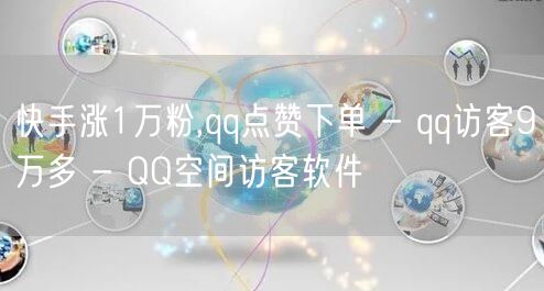 快手涨1万粉,qq点赞下单 - qq访客9万多 - QQ空间访客软件