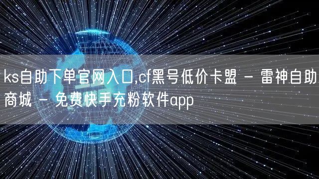 ks自助下单官网入口,cf黑号低价卡盟 - 雷神自助商城 - 免费快手充粉软件app