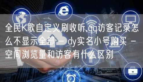 全民K歌自定义刷收听,qq访客记录怎么不显示全部 - dy实名小号购买 - 空间浏览量和访客有什么区别