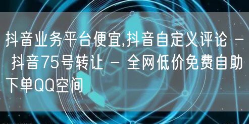 抖音业务平台便宜,抖音自定义评论 - 抖音75号转让 - 全网低价免费自助下单QQ空间