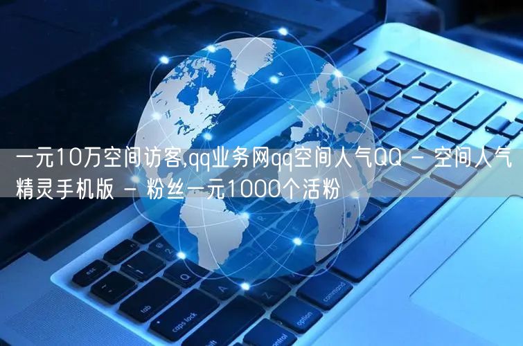 一元10万空间访客,qq业务网qq空间人气QQ - 空间人气精灵手机版 - 粉丝一元1000个活粉