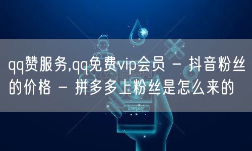 qq赞服务,qq免费vip会员 - 抖音粉丝的价格 - 拼多多上粉丝是怎么来的