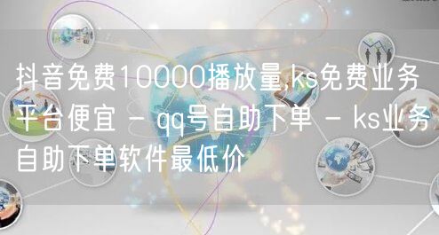 抖音免费10000播放量,ks免费业务平台便宜 - qq号自助下单 - ks业务自助下单软件最低价