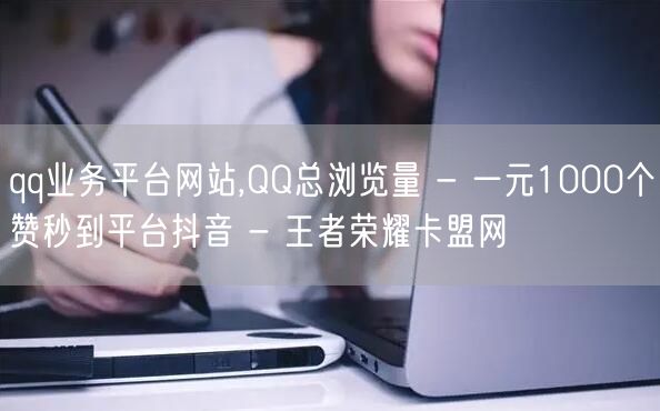 qq业务平台网站,QQ总浏览量 - 一元1000个赞秒到平台抖音 - 王者荣耀卡盟网