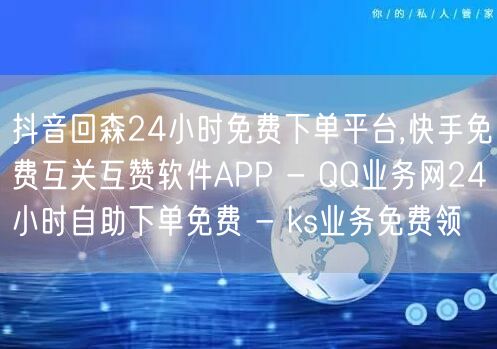 抖音回森24小时免费下单平台,快手免费互关互赞软件APP - QQ业务网24小时自助下单免费 - ks业务免费领