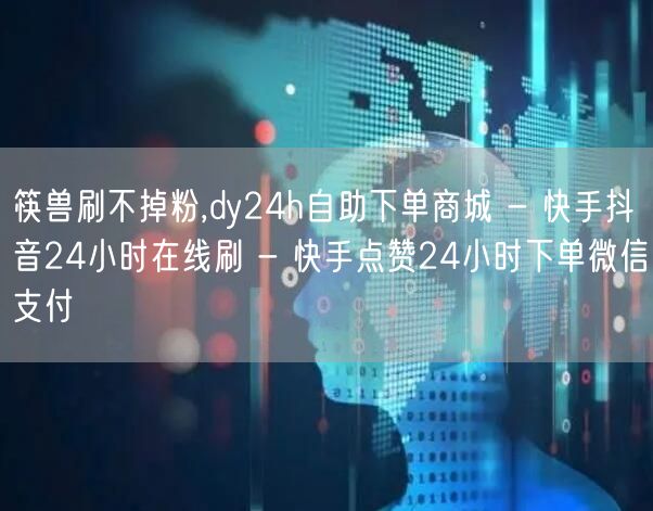 筷兽刷不掉粉,dy24h自助下单商城 - 快手抖音24小时在线刷 - 快手点赞24小时下单微信支付