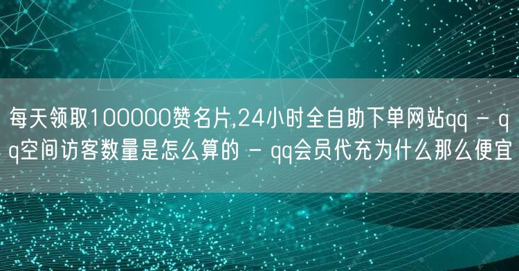 每天领取100000赞名片,24小时全自助下单网站qq - qq空间访客数量是怎么算的 - qq会员代充为什么那么便宜