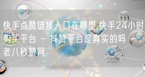 快手点赞链接入口在哪里,快手24小时购买平台 - 抖赞平台是真实的吗 - 老八秒赞网