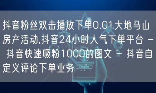 抖音粉丝双击播放下单0.01大地马山房产活动,抖音24小时人气下单平台 - 抖音快速吸粉1000的图文 - 抖音自定义评论下单业务