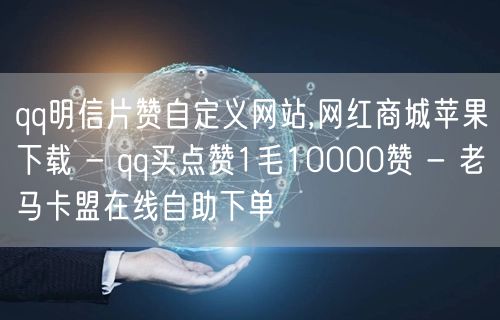 qq明信片赞自定义网站,网红商城苹果下载 - qq买点赞1毛10000赞 - 老马卡盟在线自助下单