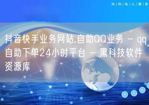 抖音快手业务网站,自助QQ业务 - qq自助下单24小时平台 - 黑科技软件资源库