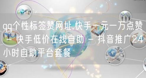 qq个性标签赞网址,快手一元一万点赞 - 快手低价在线自助 - 抖音推广24小时自助平台套餐