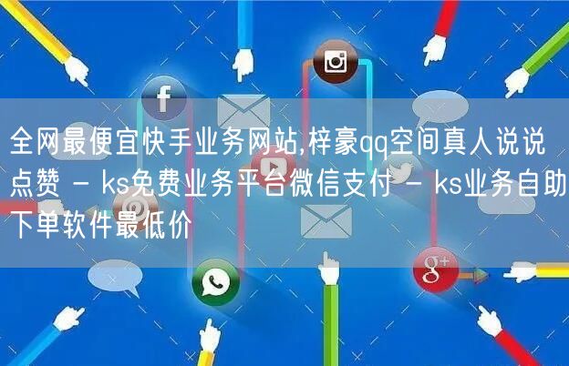 全网最便宜快手业务网站,梓豪qq空间真人说说点赞 - ks免费业务平台微信支付 - ks业务自助下单软件最低价