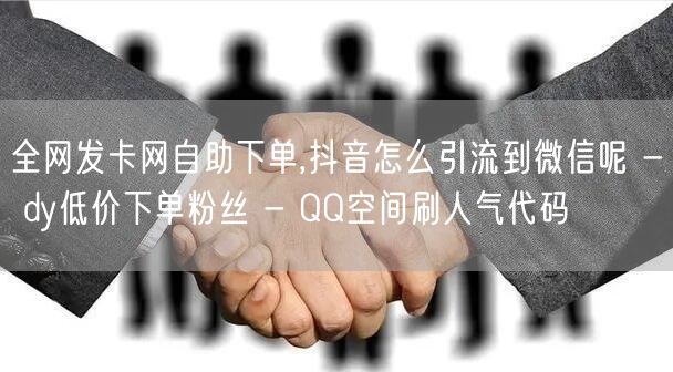 全网发卡网自助下单,抖音怎么引流到微信呢 - dy低价下单粉丝 - QQ空间刷人气代码