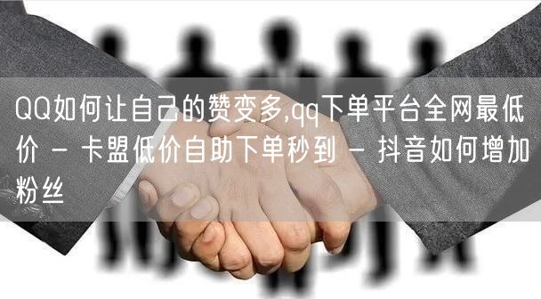 QQ如何让自己的赞变多,qq下单平台全网最低价 - 卡盟低价自助下单秒到 - 抖音如何增加粉丝