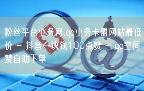 粉丝平台业务网,qq业务卡盟网站最低价 - 抖音一块钱100点赞 - qq空间赞自助下单