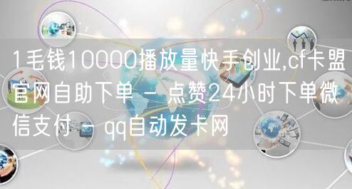 1毛钱10000播放量快手创业,cf卡盟官网自助下单 - 点赞24小时下单微信支付 - qq自动发卡网