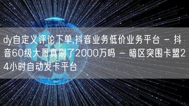 dy自定义评论下单,抖音业务低价业务平台 - 抖音60级大哥真刷了2000万吗 - 暗区突围卡盟24小时自动发卡平台